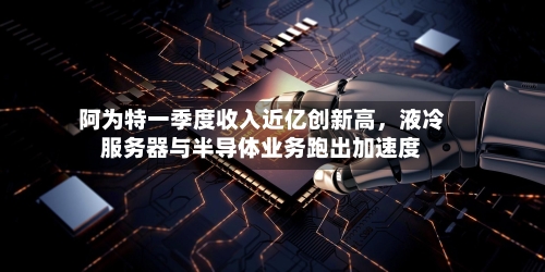 阿为特一季度收入近亿创新高，液冷服务器与半导体业务跑出加速度-第3张图片