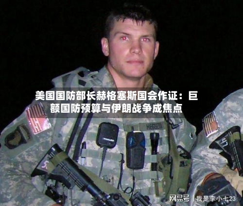 美国国防部长赫格塞斯国会作证:巨额国防预算与伊朗战争成焦点-第3张图片