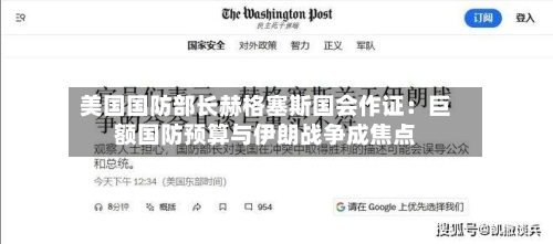 美国国防部长赫格塞斯国会作证:巨额国防预算与伊朗战争成焦点-第2张图片