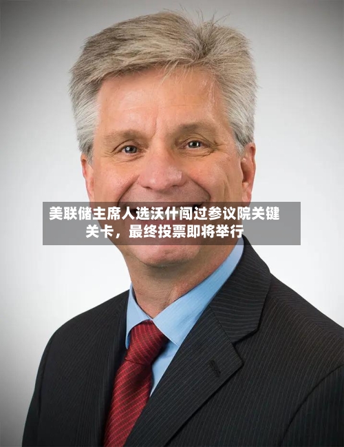 美联储主席人选沃什闯过参议院关键关卡，最终投票即将举行-第2张图片
