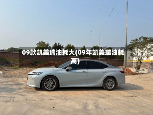 09款凯美瑞油耗大(09年凯美瑞油耗高)-第3张图片