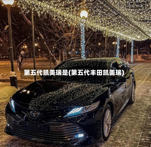 第五代凯美瑞是(第五代丰田凯美瑞)