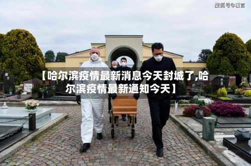 【哈尔滨疫情最新消息今天封城了,哈尔滨疫情最新通知今天】-第3张图片