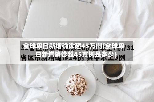 全球单日新增确诊超45万例(全球单日新增确诊超45万例是多少)