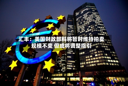 汇丰：美国财政部料将暂时维持拍卖规模不变 但或将调整指引-第2张图片