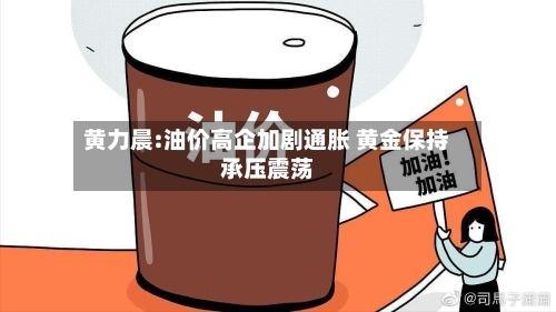 黄力晨:油价高企加剧通胀 黄金保持承压震荡-第3张图片