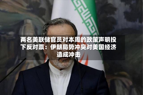 两名美联储官员对本周的政策声明投下反对票:伊朗局势冲突对美国经济造成冲击-第3张图片