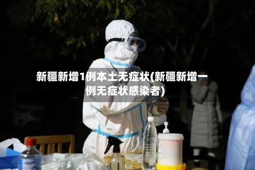 新疆新增1例本土无症状(新疆新增一例无症状感染者)