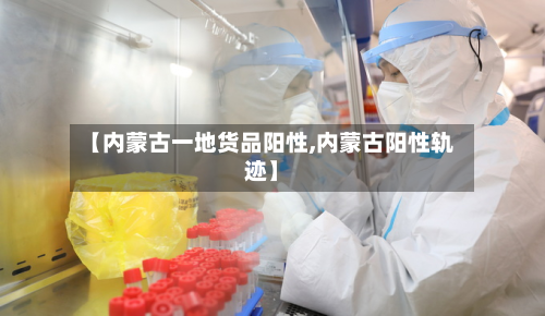 【内蒙古一地货品阳性,内蒙古阳性轨迹】