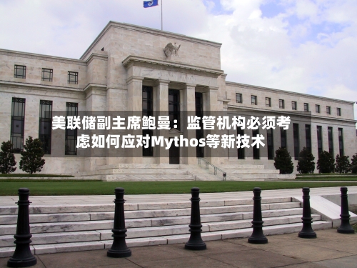 美联储副主席鲍曼：监管机构必须考虑如何应对Mythos等新技术