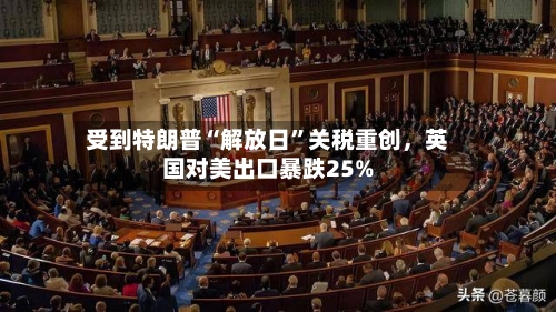 受到特朗普“解放日”关税重创，英国对美出口暴跌25%