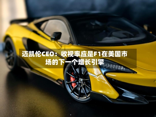迈凯伦CEO：收视率应是F1在美国市场的下一个增长引擎