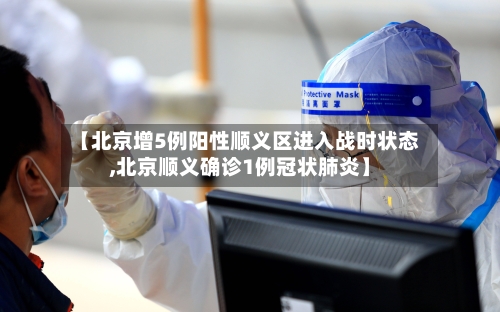 【北京增5例阳性顺义区进入战时状态,北京顺义确诊1例冠状肺炎】-第2张图片