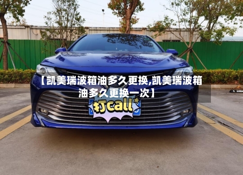 【凯美瑞波箱油多久更换,凯美瑞波箱油多久更换一次】-第3张图片