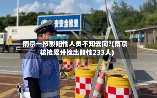 南京一核酸阳性人员不知去向?(南京核检累计检出阳性233人)
