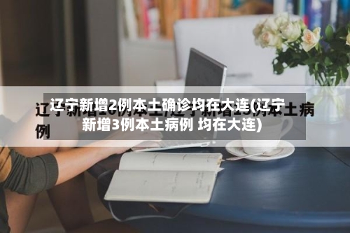 辽宁新增2例本土确诊均在大连(辽宁新增3例本土病例 均在大连)-第2张图片