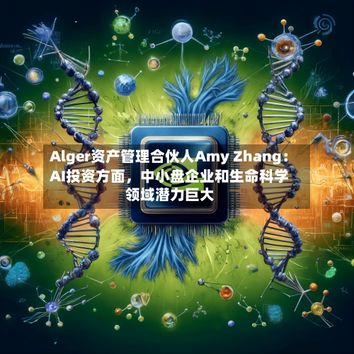 Alger资产管理合伙人Amy Zhang：AI投资方面	，中小盘企业和生命科学领域潜力巨大-第2张图片