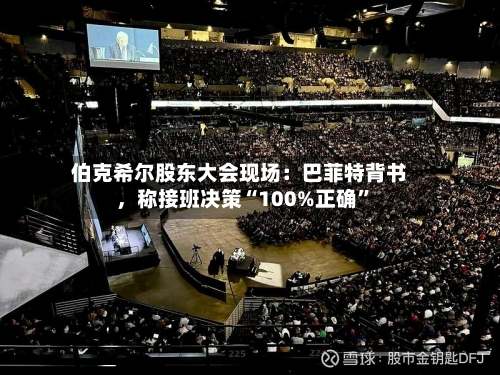 伯克希尔股东大会现场：巴菲特背书，称接班决策“100%正确”
