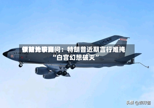 伊朗比较高领袖外事顾问：特朗普近期言行难掩“白宫幻想破灭	”-第2张图片