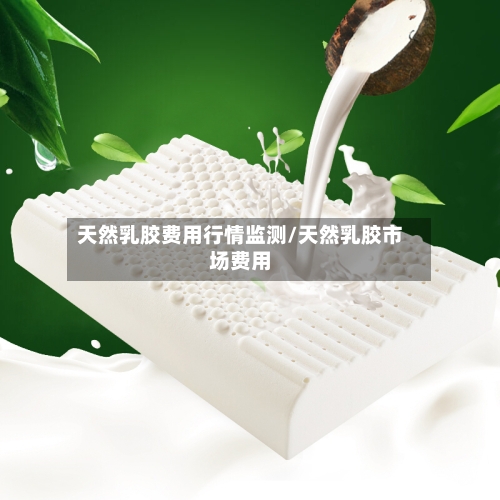 天然乳胶费用行情监测/天然乳胶市场费用