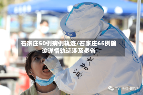 石家庄50例病例轨迹/石家庄65例确诊详情轨迹涉及多省