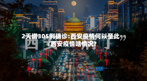 2天增305例确诊:西安疫情何以至此/西安疫情啥情况?