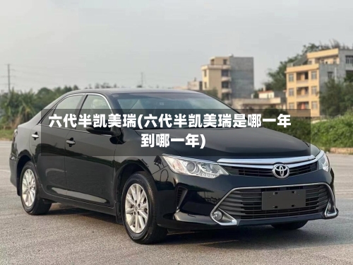 六代半凯美瑞(六代半凯美瑞是哪一年到哪一年)-第3张图片