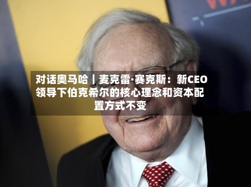 对话奥马哈｜麦克雷·赛克斯：新CEO领导下伯克希尔的核心理念和资本配置方式不变