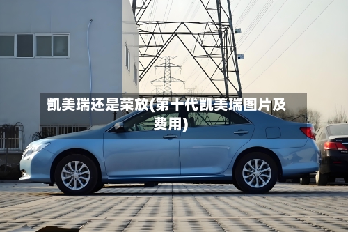 凯美瑞还是荣放(第十代凯美瑞图片及费用)-第2张图片