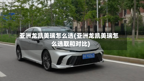 亚洲龙凯美瑞怎么选(亚洲龙凯美瑞怎么选取和对比)-第2张图片