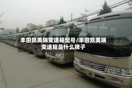 丰田凯美瑞变速箱型号/丰田凯美瑞变速箱是什么牌子