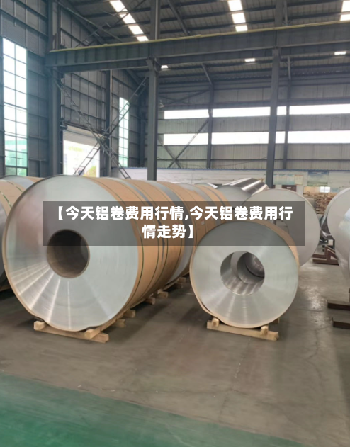 【今天铝卷费用行情,今天铝卷费用行情走势】-第3张图片