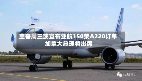 空客周三或宣布亚航150架A220订单 加拿大总理将出席-第3张图片