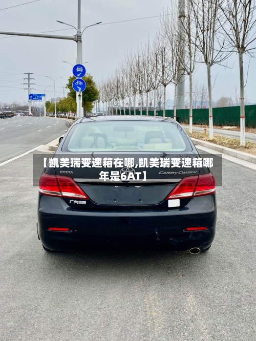 【凯美瑞变速箱在哪,凯美瑞变速箱哪年是6AT】