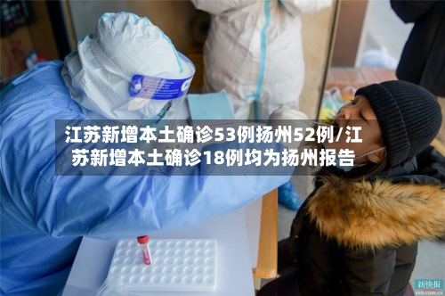 江苏新增本土确诊53例扬州52例/江苏新增本土确诊18例均为扬州报告