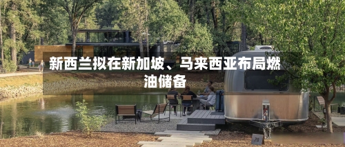 新西兰拟在新加坡、马来西亚布局燃油储备