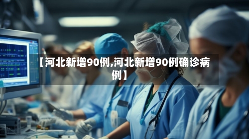 【河北新增90例,河北新增90例确诊病例】