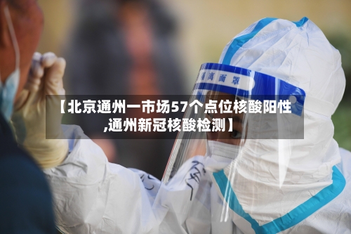 【北京通州一市场57个点位核酸阳性,通州新冠核酸检测】