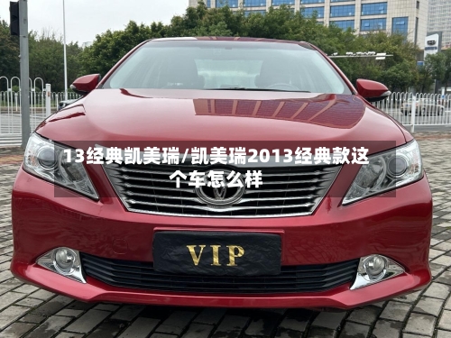 13经典凯美瑞/凯美瑞2013经典款这个车怎么样