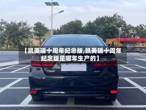 【凯美瑞十周年纪念版,凯美瑞十周年纪念版是哪年生产的】