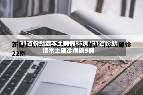 31省份新增本土病例85例/31省份新增本土确诊病例5例