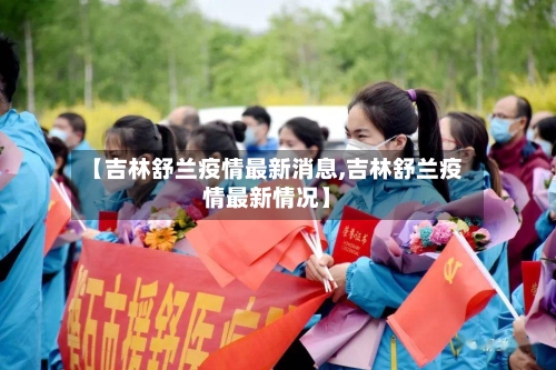 【吉林舒兰疫情最新消息,吉林舒兰疫情最新情况】