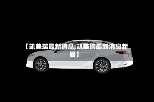 【凯美瑞最新消息,凯美瑞最新消息新闻】