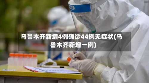 乌鲁木齐新增4例确诊44例无症状(乌鲁木齐新增一例)