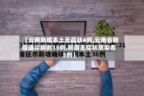 【云南新增本土无症状4例,云南省新增确诊病例15例,新增无症状感染者5例】