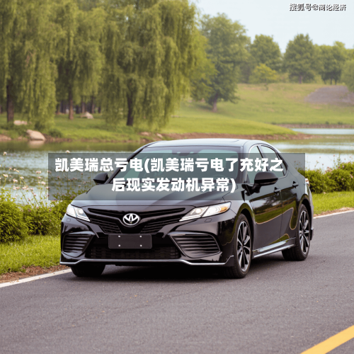 凯美瑞总亏电(凯美瑞亏电了充好之后现实发动机异常)