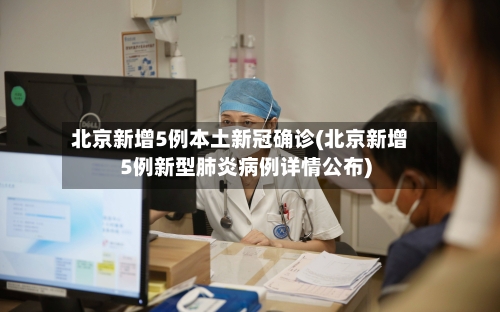 北京新增5例本土新冠确诊(北京新增5例新型肺炎病例详情公布)