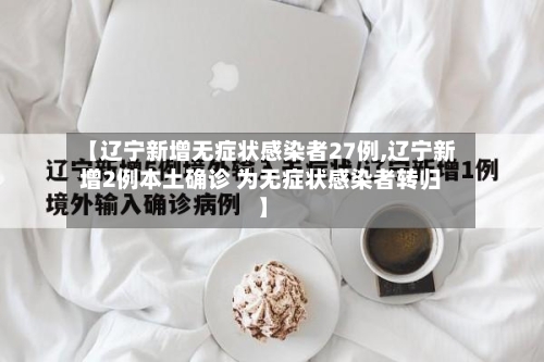 【辽宁新增无症状感染者27例,辽宁新增2例本土确诊 为无症状感染者转归】