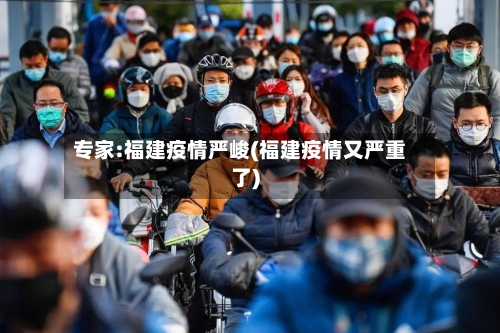 专家:福建疫情严峻(福建疫情又严重了)