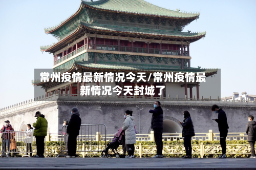 常州疫情最新情况今天/常州疫情最新情况今天封城了